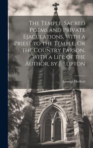 Cover image for The Temple, Sacred Poems and Private Ejaculations, With a Priest to the Temple, Or the Country Parson. With a Life of the Author, by J. Lupton