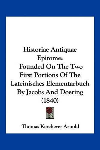 Historiae Antiquae Epitome: Founded on the Two First Portions of the Lateinisches Elementarbuch by Jacobs and Doering (1840)