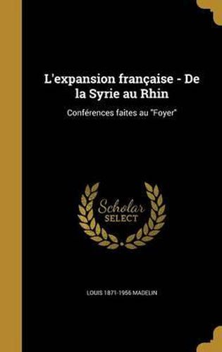 L'Expansion Francaise - de La Syrie Au Rhin: Conferences Faites Au Foyer