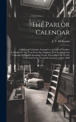 Cover image for The Parlor Calendar; a Series of Calendars Arranged so to Give a Complete Calendar for Any Year From the Adaption [!] of the Gregorian Calendar by English Speaking People Throughout the World, to the End of the Twentieth Century or Year 2000