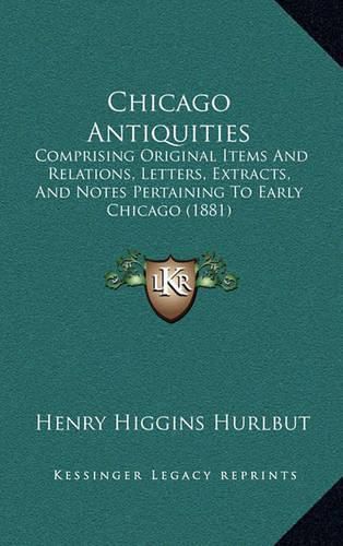 Cover image for Chicago Antiquities: Comprising Original Items and Relations, Letters, Extracts, and Notes Pertaining to Early Chicago (1881)