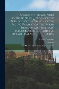 Cover image for Answer to the Pamphlet Entitled The Question of the Terminus of the Branch of the Pacific Railway on the North Shore of Lake Superior, Published in the Interest of Fort William and Thunder Bay [microform]: of Some Interest to the People of Canada