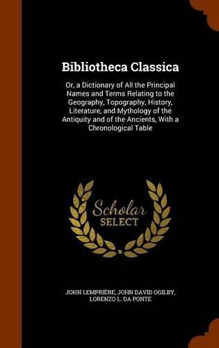 Bibliotheca Classica: Or, a Dictionary of All the Principal Names and Terms Relating to the Geography, Topography, History, Literature, and Mythology of the Antiquity and of the Ancients, with a Chronological Table