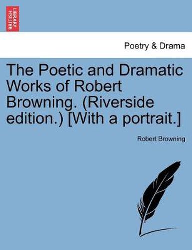 Cover image for The Poetic and Dramatic Works of Robert Browning. (Riverside edition.) [With a portrait.]