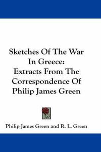 Cover image for Sketches of the War in Greece: Extracts from the Correspondence of Philip James Green