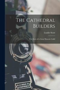 Cover image for The Cathedral Builders; the Story of a Great Masonic Guild