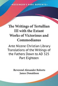 Cover image for The Writings of Tertullian III with the Extant Works of Victorinus and Commodianus: Ante Nicene Christian Library Translations of the Writings of the Fathers Down to AD 325 Part Eighteen