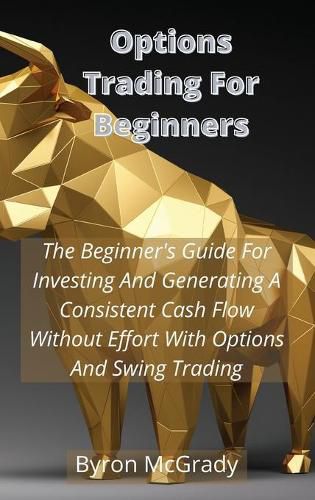 Cover image for Options Trading For Beginners: The Beginner's Guide For Investing And Generating A Consistent Cash Flow Without Effort With Options And Swing Trading