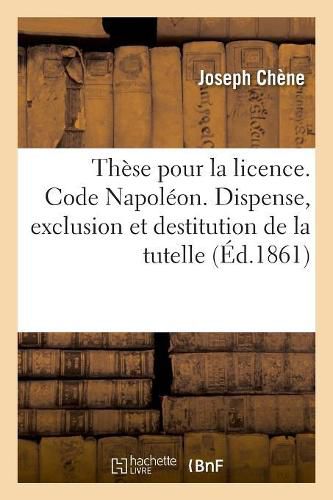 Cover image for These Pour La Licence. Code Napoleon. Des Causes de Dispense, d'Exclusion Et de Destitution: de la Tutelle. Procedure Civile. de la Conciliation. Droit Criminel. Des Questions Prejudicielles