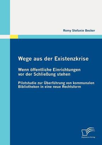 Cover image for Wege aus der Existenzkrise: Wenn oeffentliche Einrichtungen vor der Schliessung stehen: Pilotstudie zur UEberfuhrung von kommunalen Bibliotheken in eine neue Rechtsform