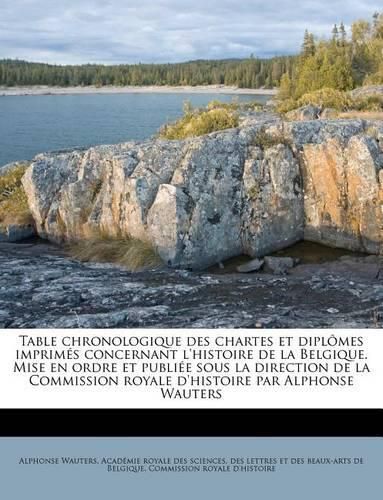 Cover image for Table Chronologique Des Chartes Et Dipl Mes Imprim?'s Concernant L'Histoire de La Belgique. Mise En Ordre Et Publi E Sous La Direction de La Commission Royale D'Histoire Par Alphonse Wauters