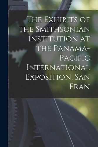 Cover image for The Exhibits of the Smithsonian Institution at the Panama-Pacific International Exposition, San Fran