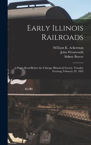 Early Illinois Railroads: a Paper Read Before the Chicago Historical Society, Tuesday Evening, February 20, 1883