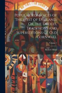 Cover image for Popular Romances of the West of England, Or, the Drolls, Traditions and Superstitions of Old Cornwall; Volume 1