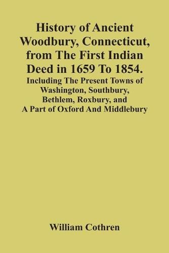 Cover image for History Of Ancient Woodbury, Connecticut, From The First Indian Deed In 1659 To 1854. Including The Present Towns Of Washington, Southbury, Bethlem, Roxbury, And A Part Of Oxford And Middlebury