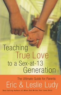 Cover image for Teaching True Love to a Sex-at-13 Generation: The Ultimate Guide for Parents