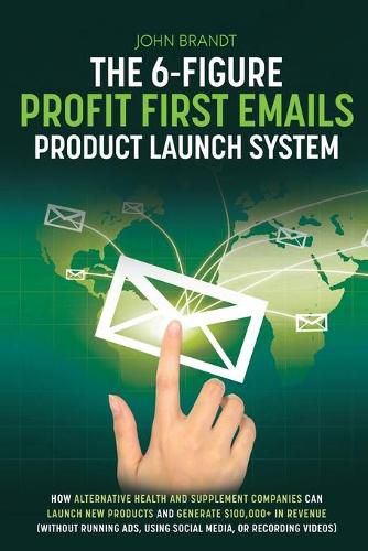 Cover image for The 6-Figure Profit First Emails Product Launch System: How Alternative Health And Supplement Companies Can Launch New Products And Generate $100,000+ In Revenue (Without Running Ads, Using Social Media, Or Recording Videos): How