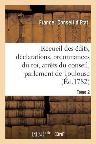 Recueil Des Edits, Declarations Et Ordonnances Du Roi, Arrets Du Conseil: Du Parlement de Toulouse Et Autres Cours. Tome 2