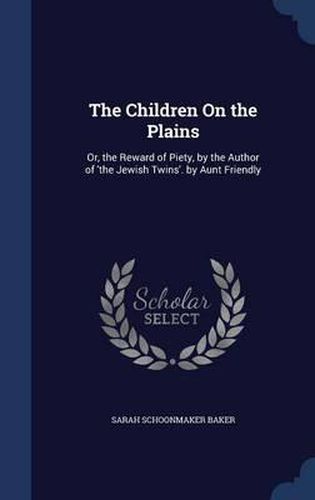 The Children on the Plains: Or, the Reward of Piety, by the Author of 'the Jewish Twins'. by Aunt Friendly