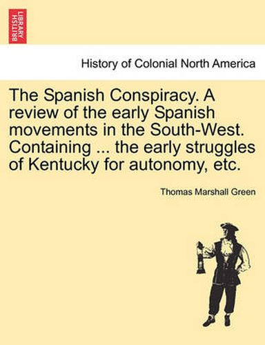 Cover image for The Spanish Conspiracy. a Review of the Early Spanish Movements in the South-West. Containing ... the Early Struggles of Kentucky for Autonomy, Etc.