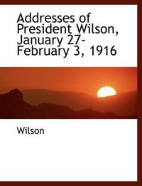 Cover image for Addresses of President Wilson, January 27-February 3, 1916