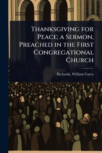 Cover image for Thanksgiving for Peace; a Sermon, Preached in the First Congregational Church