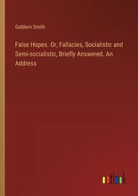 Cover image for False Hopes. Or, Fallacies, Socialistic and Semi-socialistic, Briefly Answered. An Address