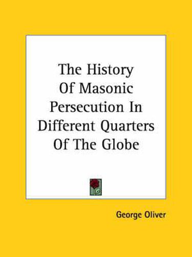 Cover image for The History Of Masonic Persecution In Different Quarters Of The Globe