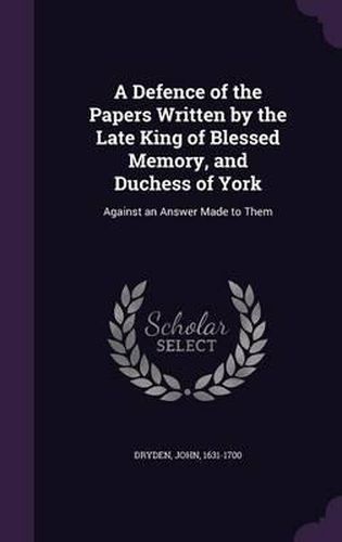 Cover image for A Defence of the Papers Written by the Late King of Blessed Memory, and Duchess of York: Against an Answer Made to Them