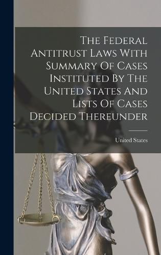 The Federal Antitrust Laws With Summary Of Cases Instituted By The United States And Lists Of Cases Decided Thereunder