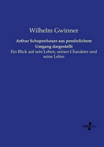 Arthur Schopenhauer aus persoenlichem Umgang dargestellt: Ein Blick auf sein Leben, seinen Charakter und seine Lehre