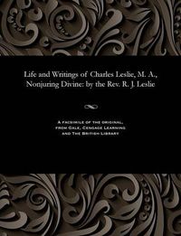 Cover image for Life and Writings of Charles Leslie, M. A., Nonjuring Divine: By the Rev. R. J. Leslie