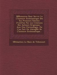 Cover image for M Emoires Pour Servir La L'Histoire Ecclesiastique Des Six Premiers Silecles: Jvstifiez Par Les Citations Des Auteurs Originaux: Avec Une Chronologie,