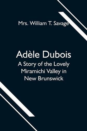 Adele Dubois; A Story of the Lovely Miramichi Valley in New Brunswick