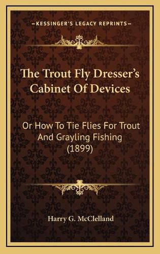 Cover image for The Trout Fly Dressera Acentsacentsa A-Acentsa Acentss Cabinet of Devices: Or How to Tie Flies for Trout and Grayling Fishing (1899)