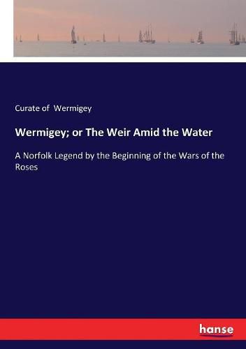 Cover image for Wermigey; or The Weir Amid the Water: A Norfolk Legend by the Beginning of the Wars of the Roses
