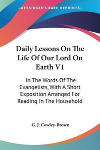 Cover image for Daily Lessons on the Life of Our Lord on Earth V1: In the Words of the Evangelists, with a Short Exposition Arranged for Reading in the Household