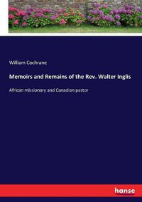 Cover image for Memoirs and Remains of the Rev. Walter Inglis: African missionary and Canadian pastor