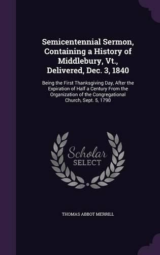 Cover image for Semicentennial Sermon, Containing a History of Middlebury, VT., Delivered, Dec. 3, 1840: Being the First Thanksgiving Day, After the Expiration of Half a Century from the Organization of the Congregational Church, Sept. 5, 1790