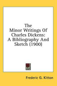 Cover image for The Minor Writings of Charles Dickens: A Bibliography and Sketch (1900)