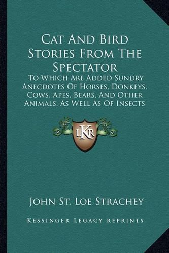 Cat and Bird Stories from the Spectator: To Which Are Added Sundry Anecdotes of Horses, Donkeys, Cows, Apes, Bears, and Other Animals, as Well as of Insects and Reptiles (1896)