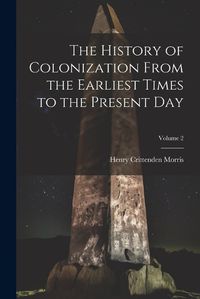 Cover image for The History of Colonization From the Earliest Times to the Present Day; Volume 2