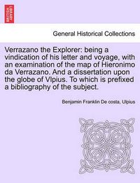 Cover image for Verrazano the Explorer: Being a Vindication of His Letter and Voyage, with an Examination of the Map of Hieronimo Da Verrazano. and a Dissertation Upon the Globe of Vlpius. to Which Is Prefixed a Bibliography of the Subject.