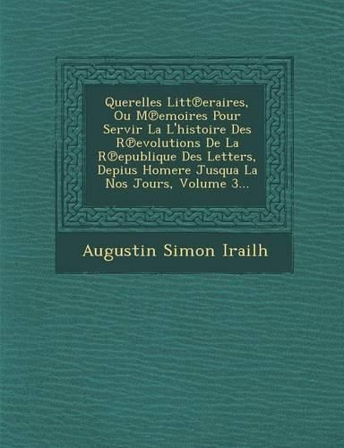 Cover image for Querelles Litt Eraires, Ou M Emoires Pour Servir La L'Histoire Des R Evolutions de La R Epublique Des Letters, Depius Homere Jusqua La Nos Jours, Volume 3...