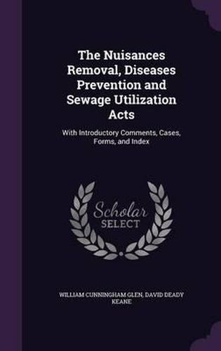 The Nuisances Removal, Diseases Prevention and Sewage Utilization Acts: With Introductory Comments, Cases, Forms, and Index