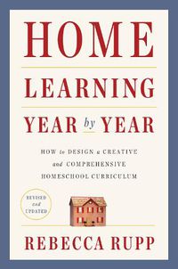 Cover image for Home Learning Year by Year, Revised and Updated: How to Design a Creative and Comprehensive Homeschool Curriculum
