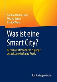 Cover image for Was ist eine Smart City?: Betriebswirtschaftliche Zugange aus Wissenschaft und Praxis