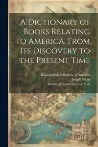 Cover image for A Dictionary of Books Relating to America, From Its Discovery to the Present Time