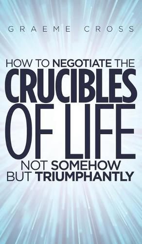 Cover image for How to Negotiate the Crucibles of Life not Somehow but Triumphantly