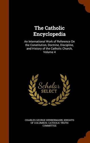 Cover image for The Catholic Encyclopedia: An International Work of Reference on the Constitution, Doctrine, Discipline, and History of the Catholic Church, Volume 4